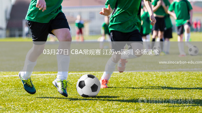 03月27日 CBA常规赛 江苏vs深圳 全场录像